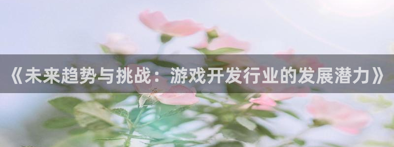 火狐电竞注册平台怎么样啊：《未来趋势与挑战：游戏开发行业的发展潜力》