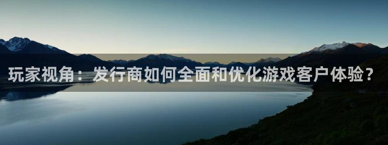 火狐电竞app官网子酒业：玩家视角：发行商如何全面和优化游戏客户体验？