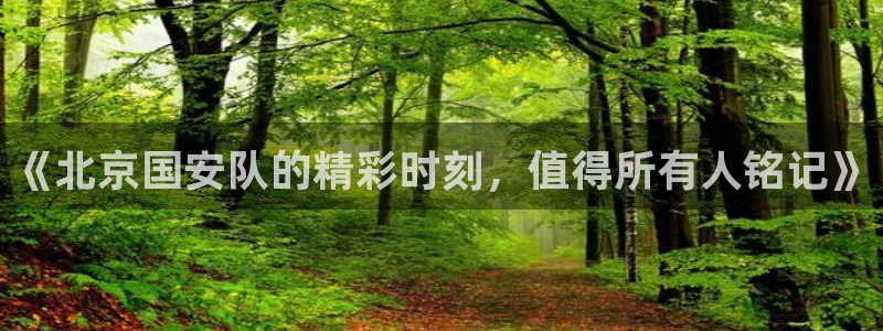 qy球友会体育网站：《北京国安队的精彩时刻，值得所有人铭记》