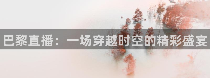 球友直播app：巴黎直播：一场穿越时空的精彩盛宴