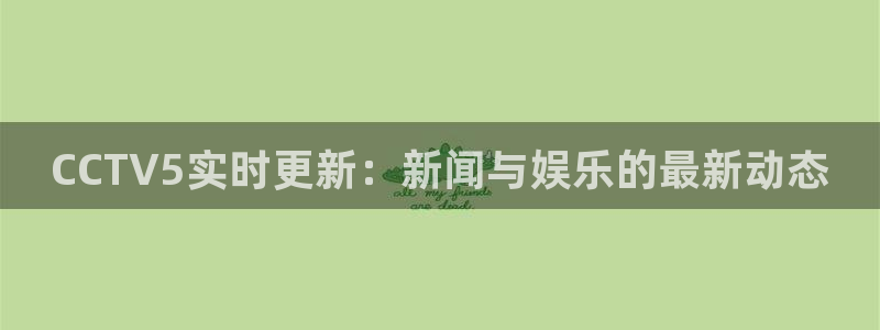 球友体育下载：CCTV5实时更新：新闻与娱乐的最新动态