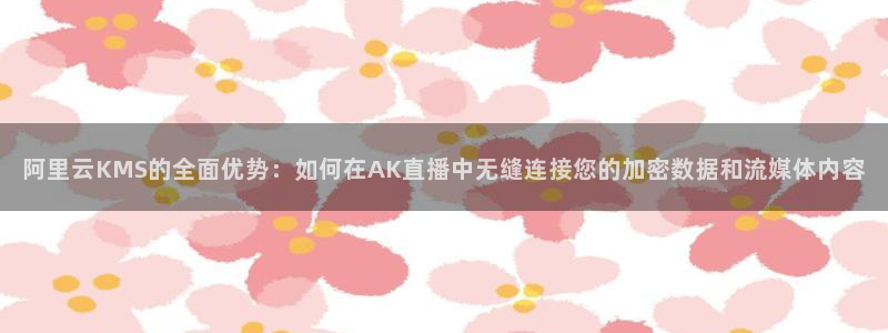 球友直播官网：阿里云KMS的全面优势：如何在AK直播中无缝连接您的加密数据和流媒体内容